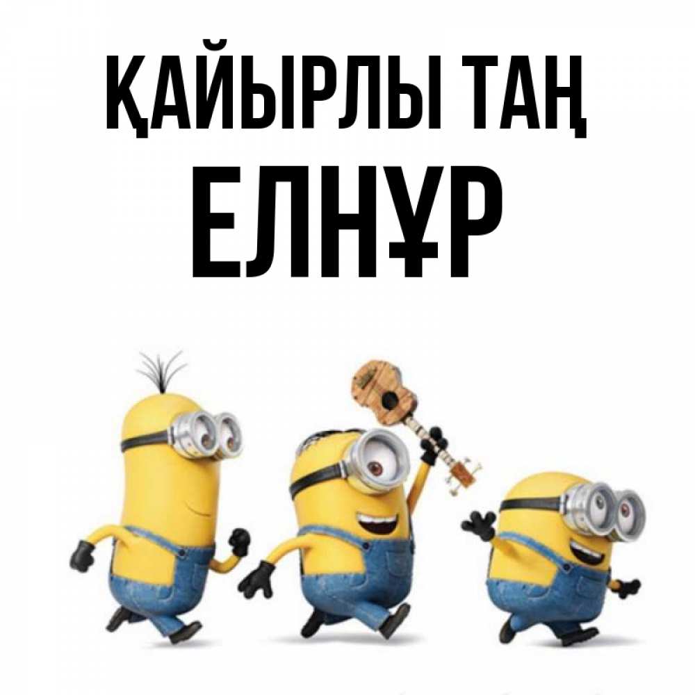 Күн сайын ашық хат с именем, Елнұр Қайырлы таң миньоны и прекрасное утро Онлайн тегін жүктеп алу тілектері бар керемет карта 
