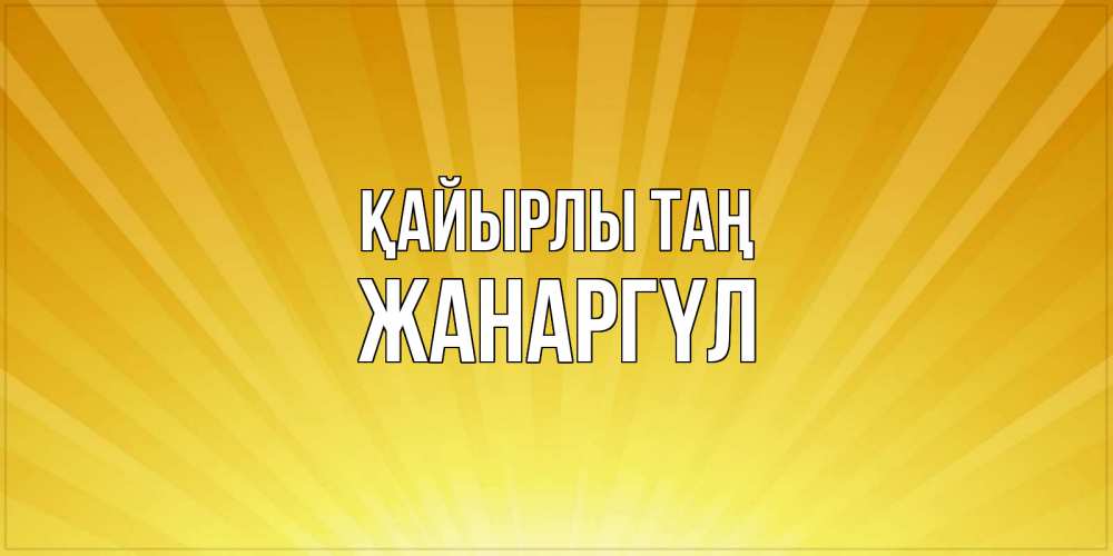 Күн сайын ашық хат с именем, ЖАНАРГҮЛ Қайырлы таң пожелания доброго утра Онлайн тегін жүктеп алу тілектері бар керемет карта 
