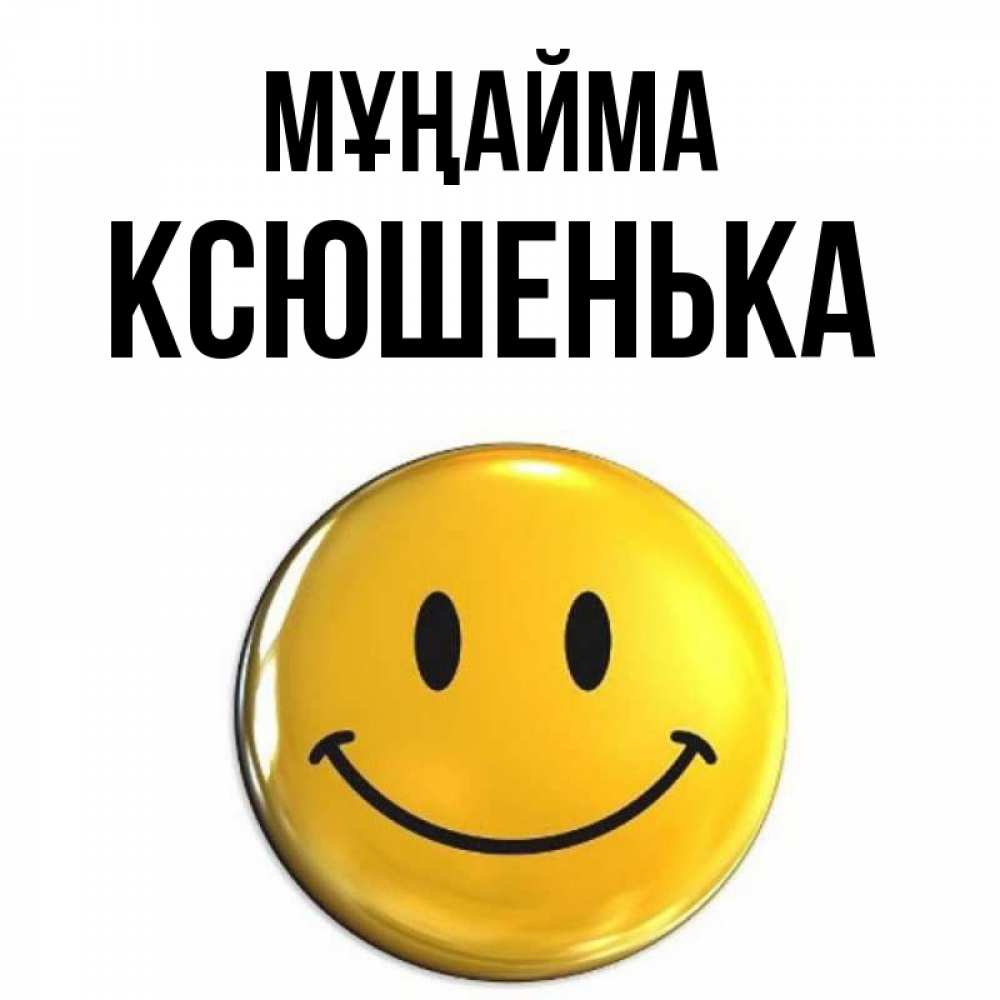 Күн сайын ашық хат с именем, Ксюшенька Мұңайма триде смайл Онлайн тегін жүктеп алу тілектері бар керемет карта 