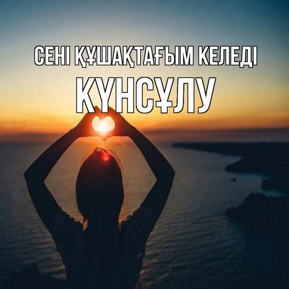 Күн сайын ашық хат с именем, КҮНСҰЛУ сені құшақтағым келеді закат на море Онлайн тегін жүктеп алу тілектері бар керемет карта 