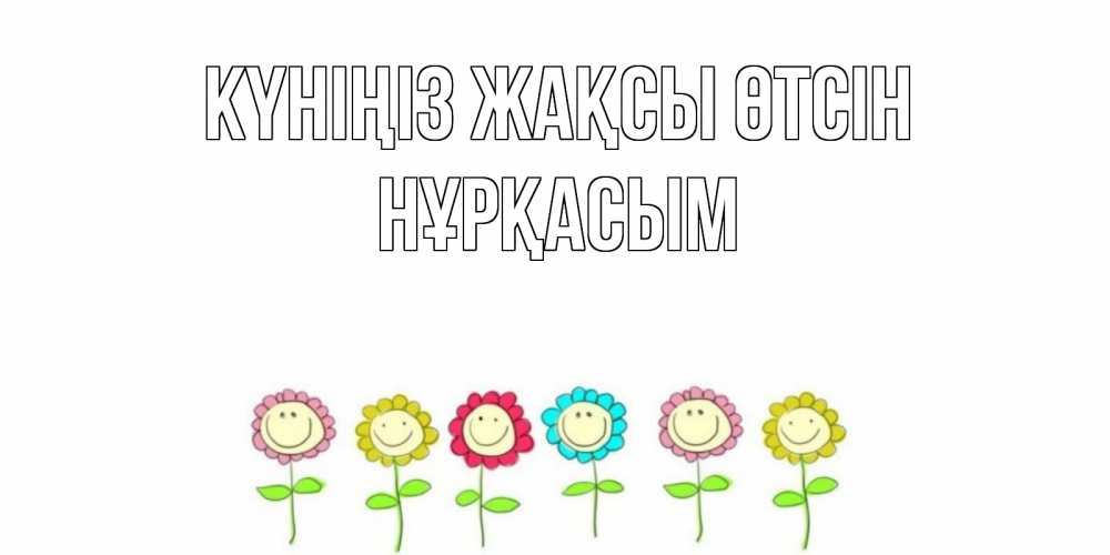 Күн сайын ашық хат с именем, НҰРҚАСЫМ Күніңіз жақсы өтсін открытка на каждый день позитивного дня Онлайн тегін жүктеп алу тілектері бар керемет карта 