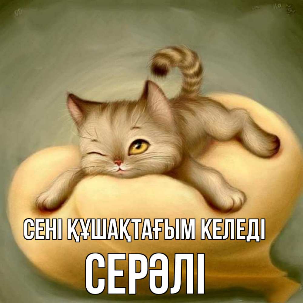 Күн сайын ашық хат с именем, СЕРӘЛІ сені құшақтағым келеді кошечка Онлайн тегін жүктеп алу тілектері бар керемет карта 