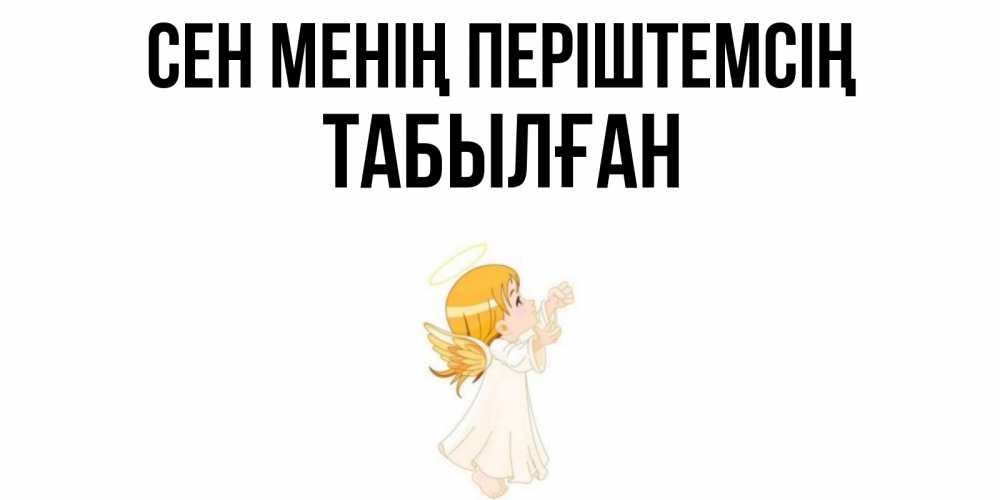 Күн сайын ашық хат с именем, ТАБЫЛҒАН Сен менің періштемсің ангел, девочка Онлайн тегін жүктеп алу тілектері бар керемет карта 