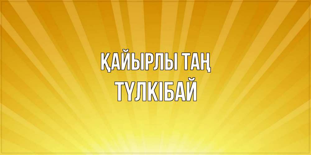 Күн сайын ашық хат с именем, ТҮЛКІБАЙ Қайырлы таң пожелания доброго утра Онлайн тегін жүктеп алу тілектері бар керемет карта 