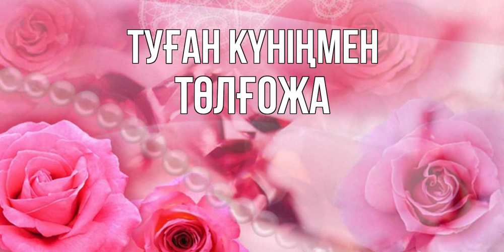 Күн сайын ашық хат с именем, ТӨЛҒОЖА Туған күніңмен открытка с розами и жемчугом Онлайн тегін жүктеп алу тілектері бар керемет карта 