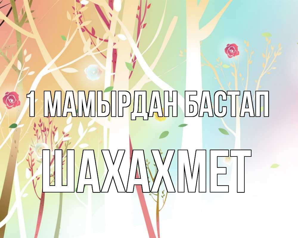 Күн сайын ашық хат с именем, ШАХАХМЕТ 1 мамырдан бастап С 1 мая 1 Онлайн тегін жүктеп алу тілектері бар керемет карта 