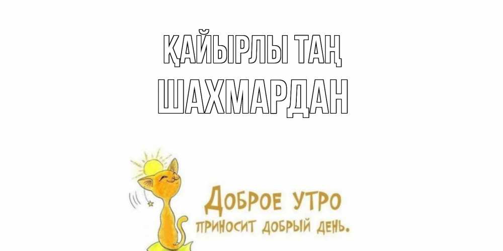 Күн сайын ашық хат с именем, ШАХМАРДАН Қайырлы таң кот, солнце Онлайн тегін жүктеп алу тілектері бар керемет карта 