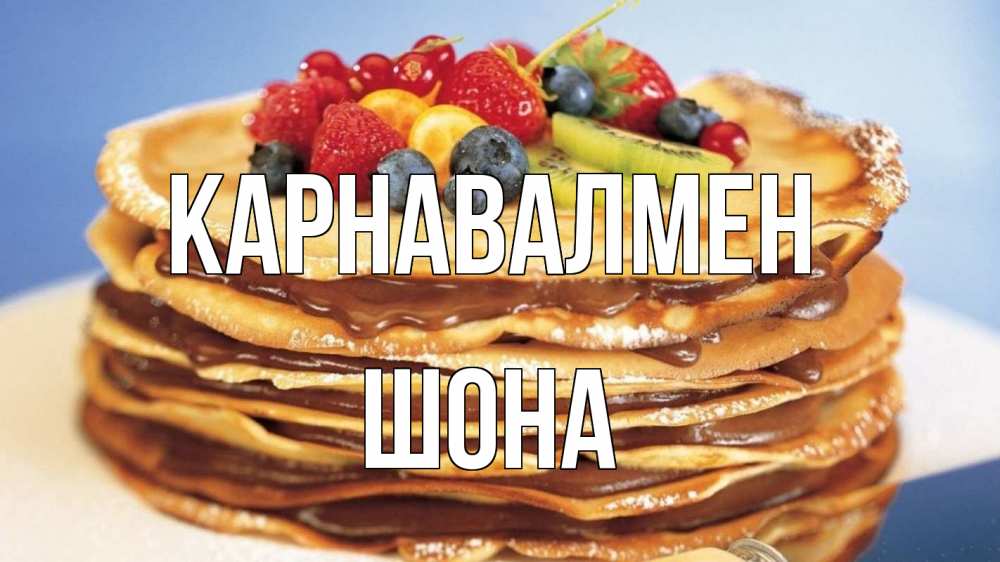 Күн сайын ашық хат с именем, ШОНА Карнавалмен торт, блины, ягоды Онлайн тегін жүктеп алу тілектері бар керемет карта 