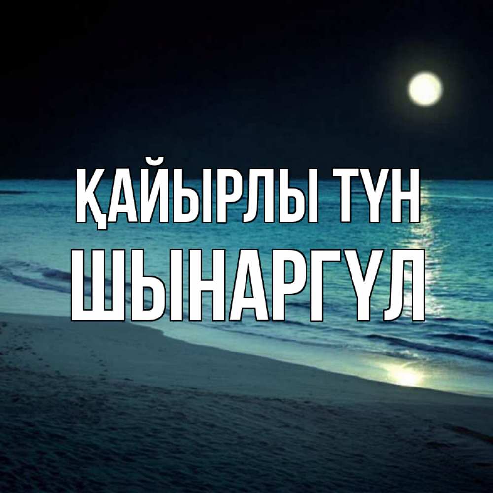 Күн сайын ашық хат с именем, ШЫНАРГҮЛ Қайырлы түн нежное море ночью Онлайн тегін жүктеп алу тілектері бар керемет карта 
