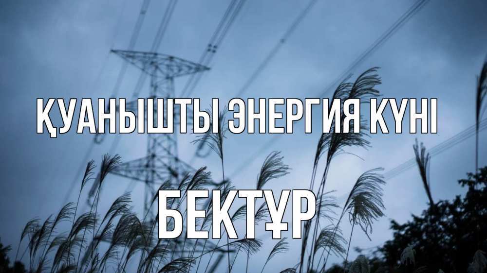 Күн сайын ашық хат с именем, Бектұр Қуанышты энергия күні ЛЭП электричество Онлайн тегін жүктеп алу тілектері бар керемет карта 