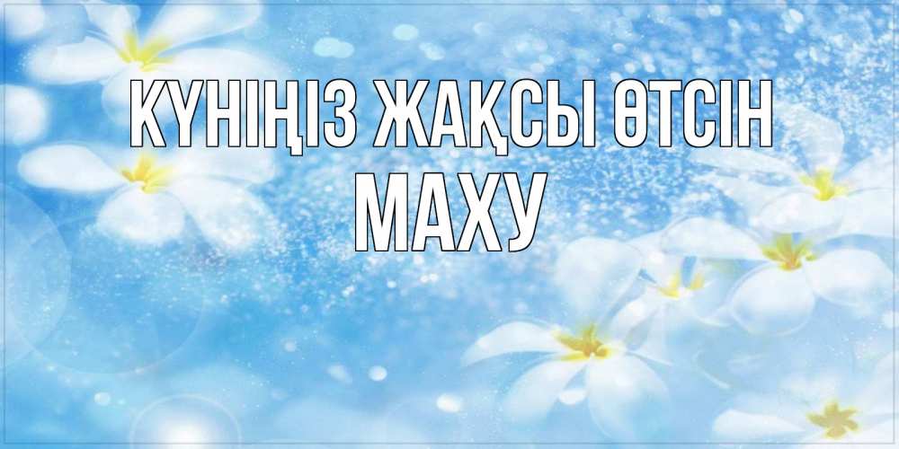 Күн сайын ашық хат с именем, МАХУ Күніңіз жақсы өтсін прекрасное настроение Онлайн тегін жүктеп алу тілектері бар керемет карта 