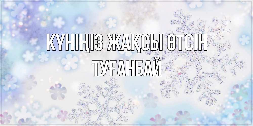 Күн сайын ашық хат с именем, ТУҒАНБАЙ Күніңіз жақсы өтсін снежинки с пожеланиями удачного дня Онлайн тегін жүктеп алу тілектері бар керемет карта 