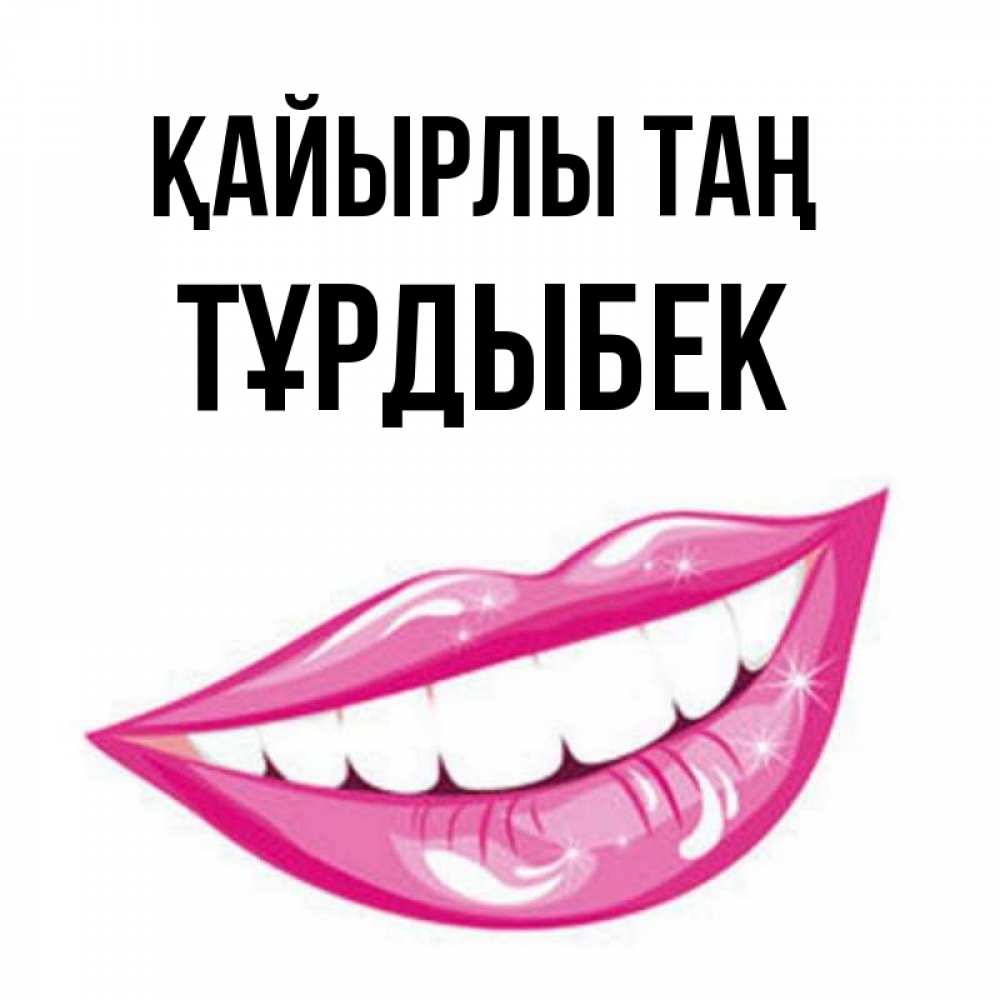 Күн сайын ашық хат с именем, ТҰРДЫБЕК Қайырлы таң розовые губы и белые зубы Онлайн тегін жүктеп алу тілектері бар керемет карта 