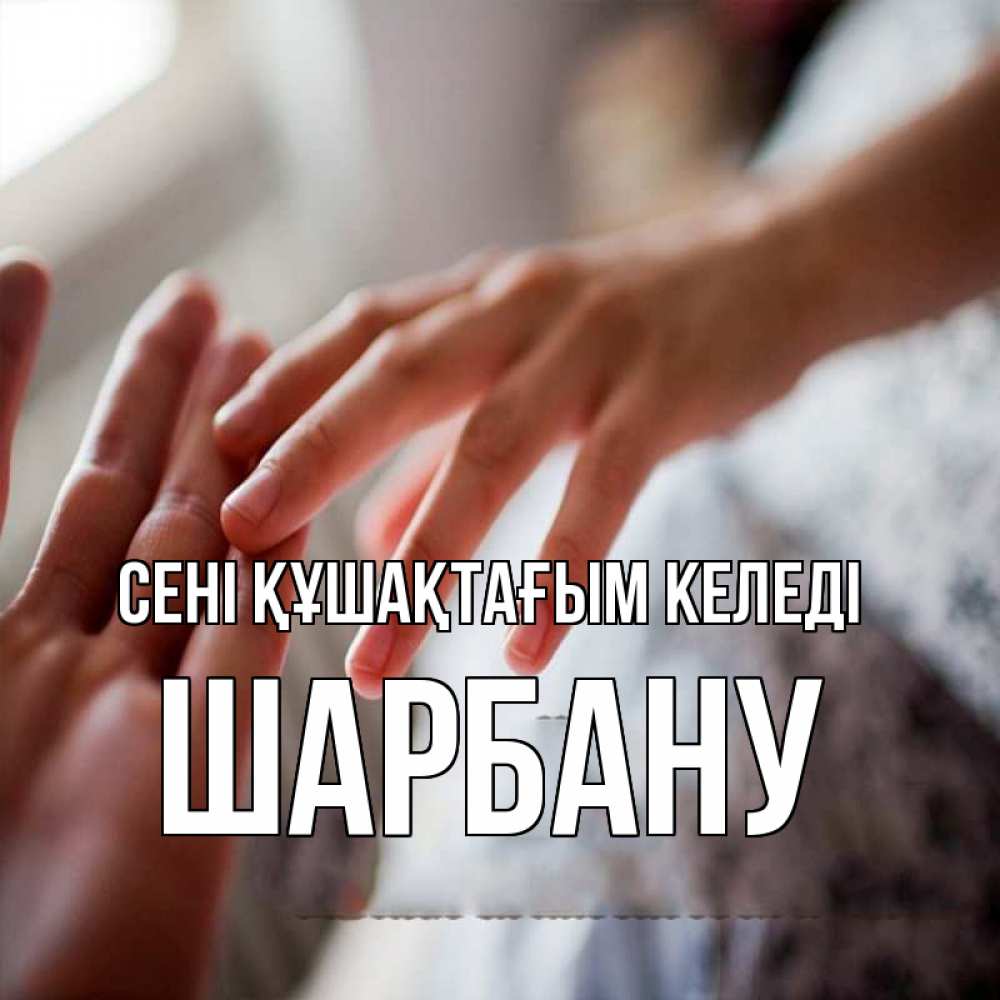 Күн сайын ашық хат с именем, ШАРБАНУ сені құшақтағым келеді прикосновение Онлайн тегін жүктеп алу тілектері бар керемет карта 