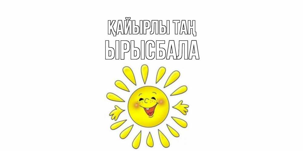 Күн сайын ашық хат с именем, ЫРЫСБАЛА Қайырлы таң солнце Онлайн тегін жүктеп алу тілектері бар керемет карта 