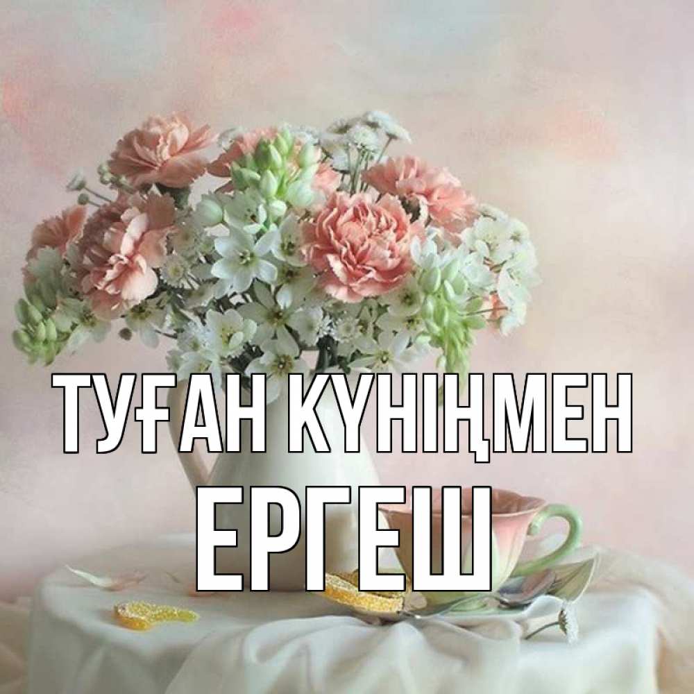 Күн сайын ашық хат с именем, Ергеш Туған күніңмен с цветами Онлайн тегін жүктеп алу тілектері бар керемет карта 