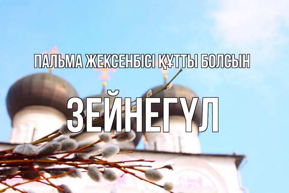 Күн сайын ашық хат с именем, ЗЕЙНЕГҮЛ Пальма жексенбісі құтты болсын верба Онлайн тегін жүктеп алу тілектері бар керемет карта 