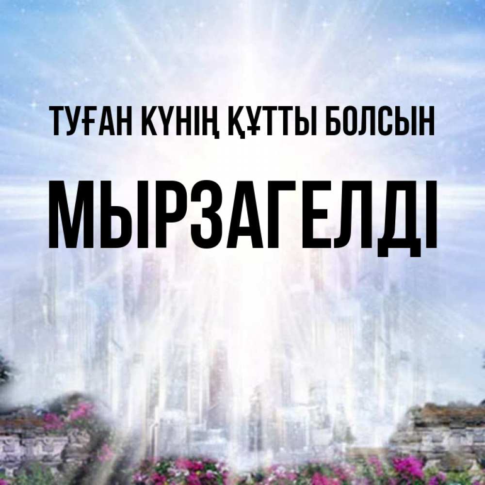 Күн сайын ашық хат с именем, Мырзагелді Туған күнің құтты болсын небесный свет Онлайн тегін жүктеп алу тілектері бар керемет карта 