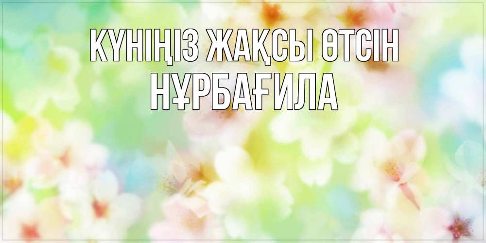 Күн сайын ашық хат с именем, НҰРБАҒИЛА Күніңіз жақсы өтсін удачного летнего солнечного дня Онлайн тегін жүктеп алу тілектері бар керемет карта 