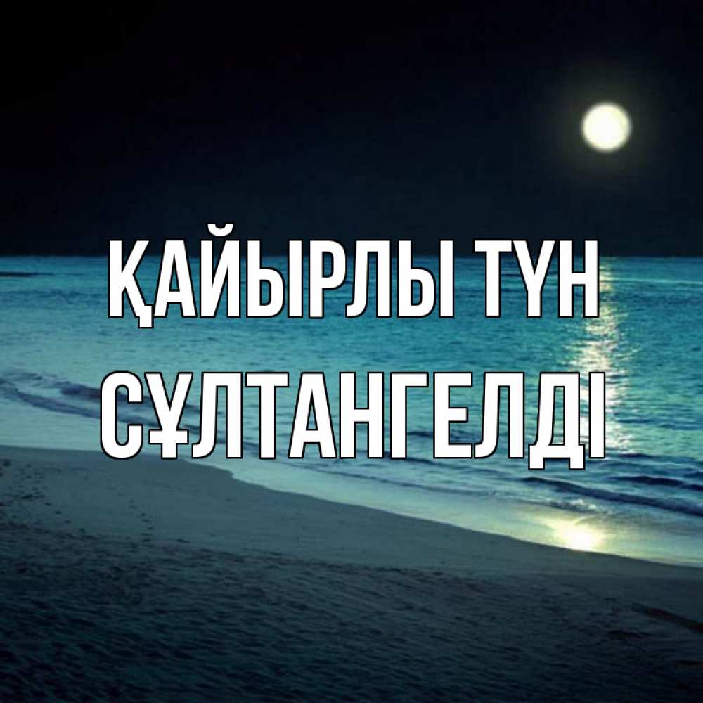 Күн сайын ашық хат с именем, СҰЛТАНГЕЛДІ Қайырлы түн нежное море ночью Онлайн тегін жүктеп алу тілектері бар керемет карта 