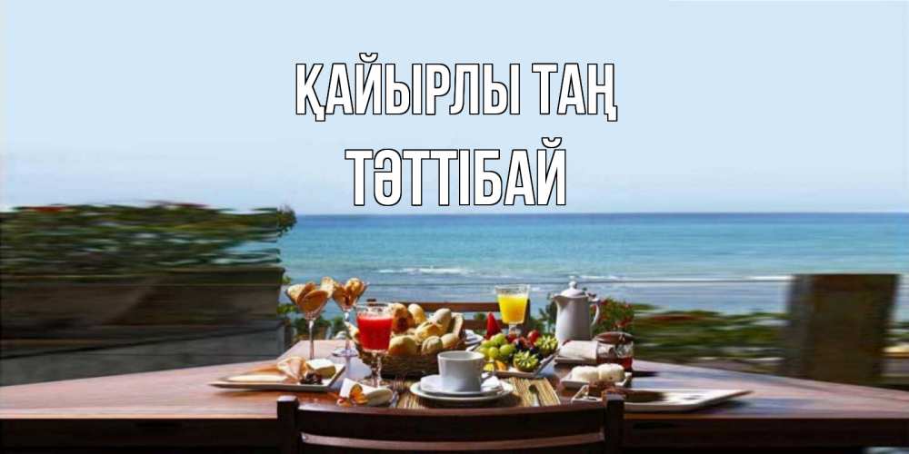 Күн сайын ашық хат с именем, ТӘТТІБАЙ Қайырлы таң море, завтрак Онлайн тегін жүктеп алу тілектері бар керемет карта 