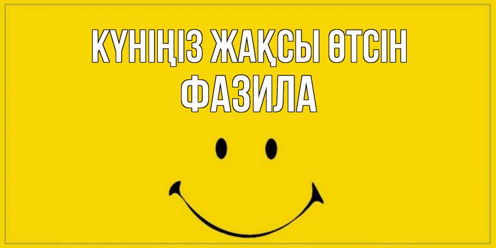 Күн сайын ашық хат с именем, ФАЗИЛА Күніңіз жақсы өтсін улыбка Онлайн тегін жүктеп алу тілектері бар керемет карта 