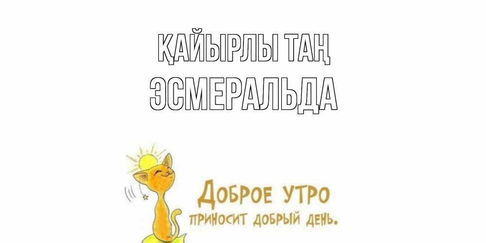 Күн сайын ашық хат с именем, Эсмеральда Қайырлы таң кот, солнце Онлайн тегін жүктеп алу тілектері бар керемет карта 