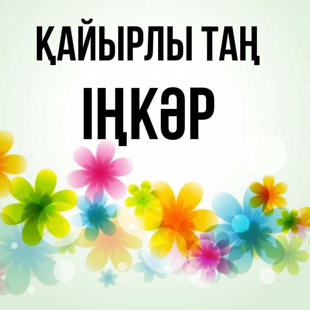 Күн сайын ашық хат с именем, ІҢКӘР Қайырлы таң позитивные цветочки Онлайн тегін жүктеп алу тілектері бар керемет карта 