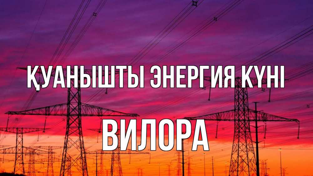 Күн сайын ашық хат с именем, Вилора Қуанышты энергия күні энергия электричество закат Онлайн тегін жүктеп алу тілектері бар керемет карта 