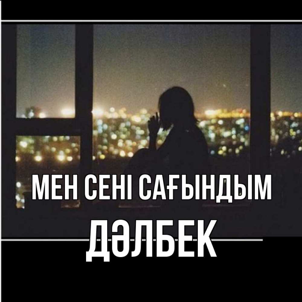 Күн сайын ашық хат с именем, Дәлбек Мен сені сағындым у окна Онлайн тегін жүктеп алу тілектері бар керемет карта 
