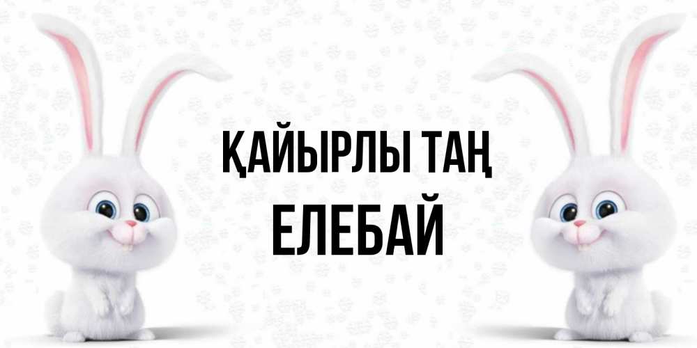 Күн сайын ашық хат с именем, Елебай Қайырлы таң кролики с длинными ушками Онлайн тегін жүктеп алу тілектері бар керемет карта 