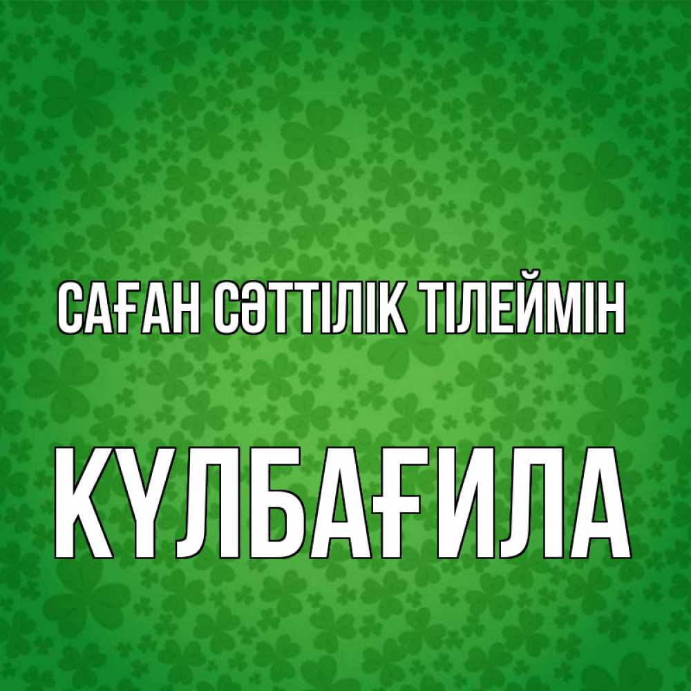 Күн сайын ашық хат с именем, КҮЛБАҒИЛА Саған сәттілік тілеймін много листочков на удачу Онлайн тегін жүктеп алу тілектері бар керемет карта 