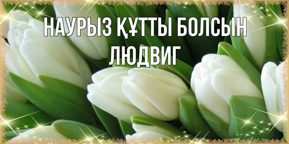 Күн сайын ашық хат с именем, Людвиг Наурыз құтты болсын поздравляем с наурызом Онлайн тегін жүктеп алу тілектері бар керемет карта 