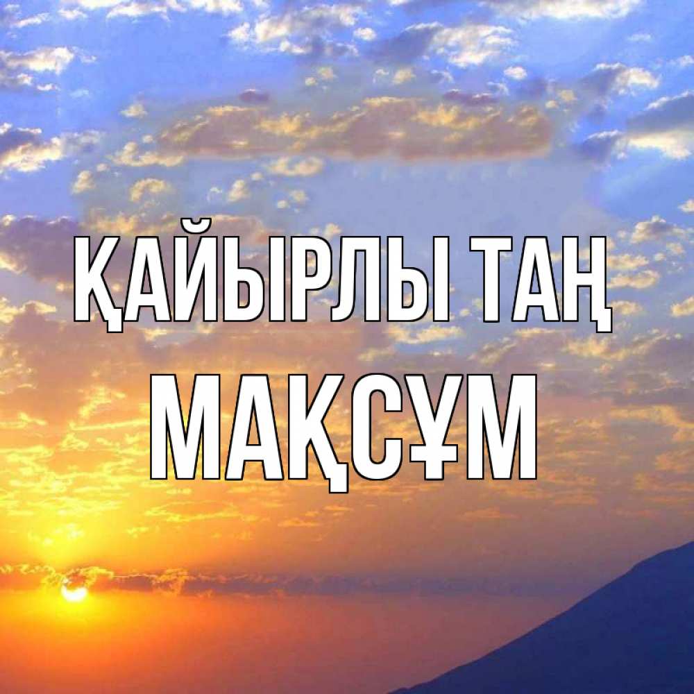 Күн сайын ашық хат с именем, МАҚСҰМ Қайырлы таң облака и солнце Онлайн тегін жүктеп алу тілектері бар керемет карта 