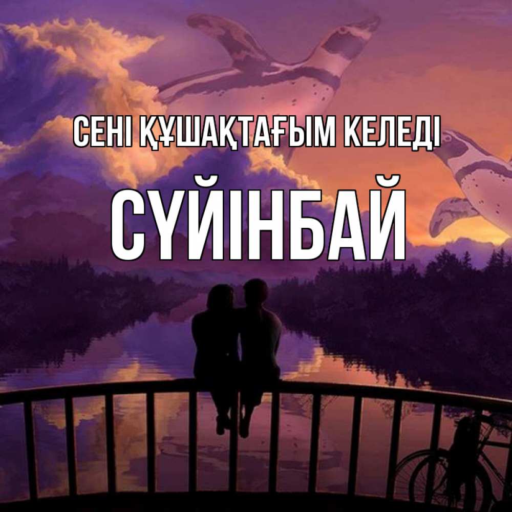 Күн сайын ашық хат с именем, СҮЙІНБАЙ сені құшақтағым келеді парочка сидит на мосте или на набережной Онлайн тегін жүктеп алу тілектері бар керемет карта 