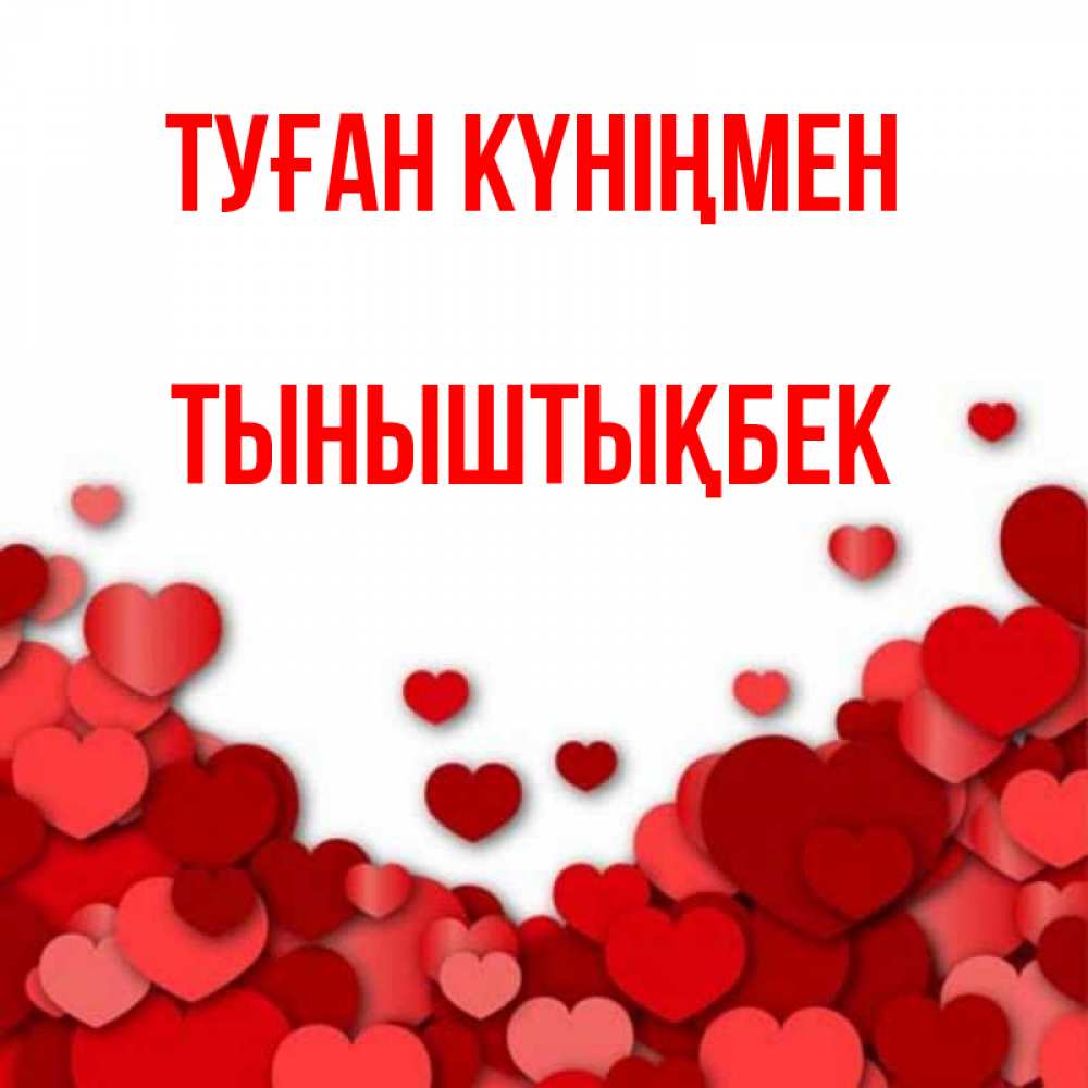 Күн сайын ашық хат с именем, ТЫНЫШТЫҚБЕК Туған күніңмен много красных сердечек о любви Онлайн тегін жүктеп алу тілектері бар керемет карта 
