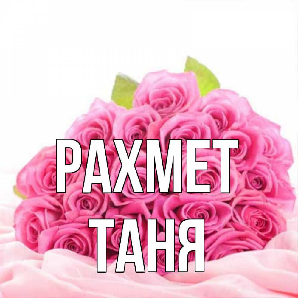 Күн сайын ашық хат с именем, Таня рахмет розовые розы с подписью Онлайн тегін жүктеп алу тілектері бар керемет карта 