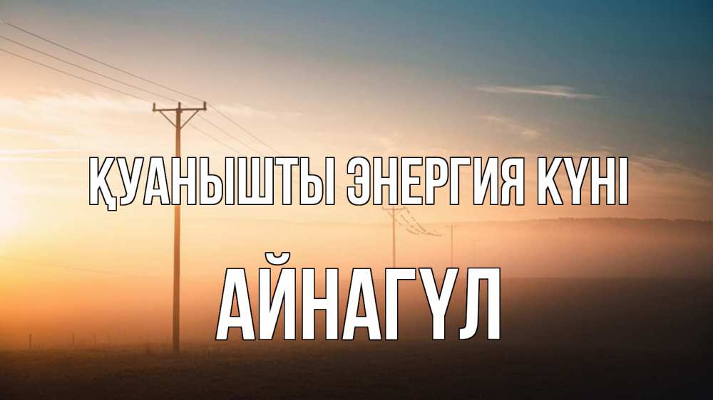 Күн сайын ашық хат с именем, АЙНАГҮЛ Қуанышты энергия күні дымка столбы провода Онлайн тегін жүктеп алу тілектері бар керемет карта 