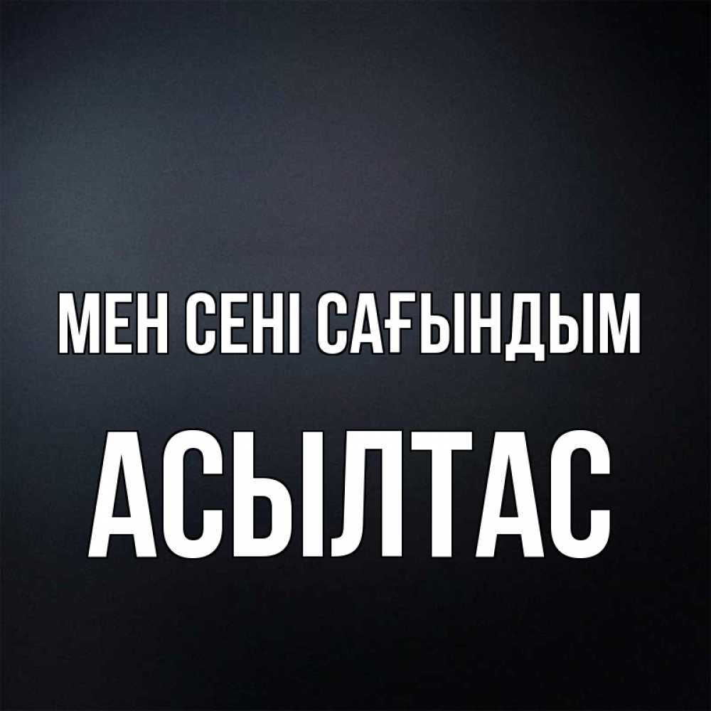 Күн сайын ашық хат с именем, АСЫЛТАС Мен сені сағындым с подписью Онлайн тегін жүктеп алу тілектері бар керемет карта 