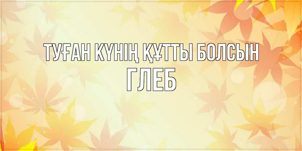Күн сайын ашық хат с именем, Глеб Туған күнің құтты болсын поздравления с днем ангела бесплатно Онлайн тегін жүктеп алу тілектері бар керемет карта 