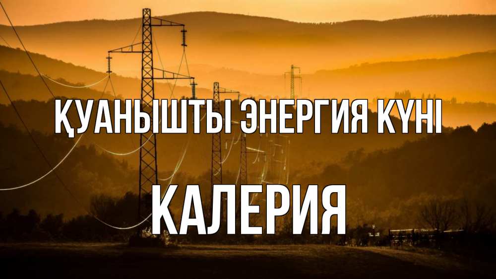 Күн сайын ашық хат с именем, Калерия Қуанышты энергия күні ЛЭП провода горы закат Онлайн тегін жүктеп алу тілектері бар керемет карта 