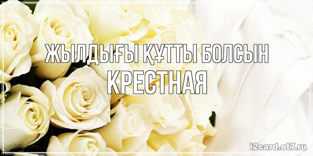 Күн сайын ашық хат с именем, Крестная Жылдығы құтты болсын белые розы в букете Онлайн тегін жүктеп алу тілектері бар керемет карта 