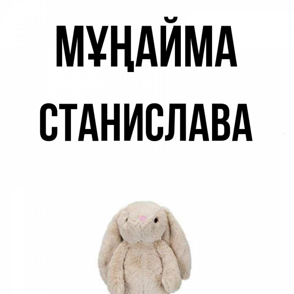Күн сайын ашық хат с именем, Станислава Мұңайма детская игрушка зайчика Онлайн тегін жүктеп алу тілектері бар керемет карта 