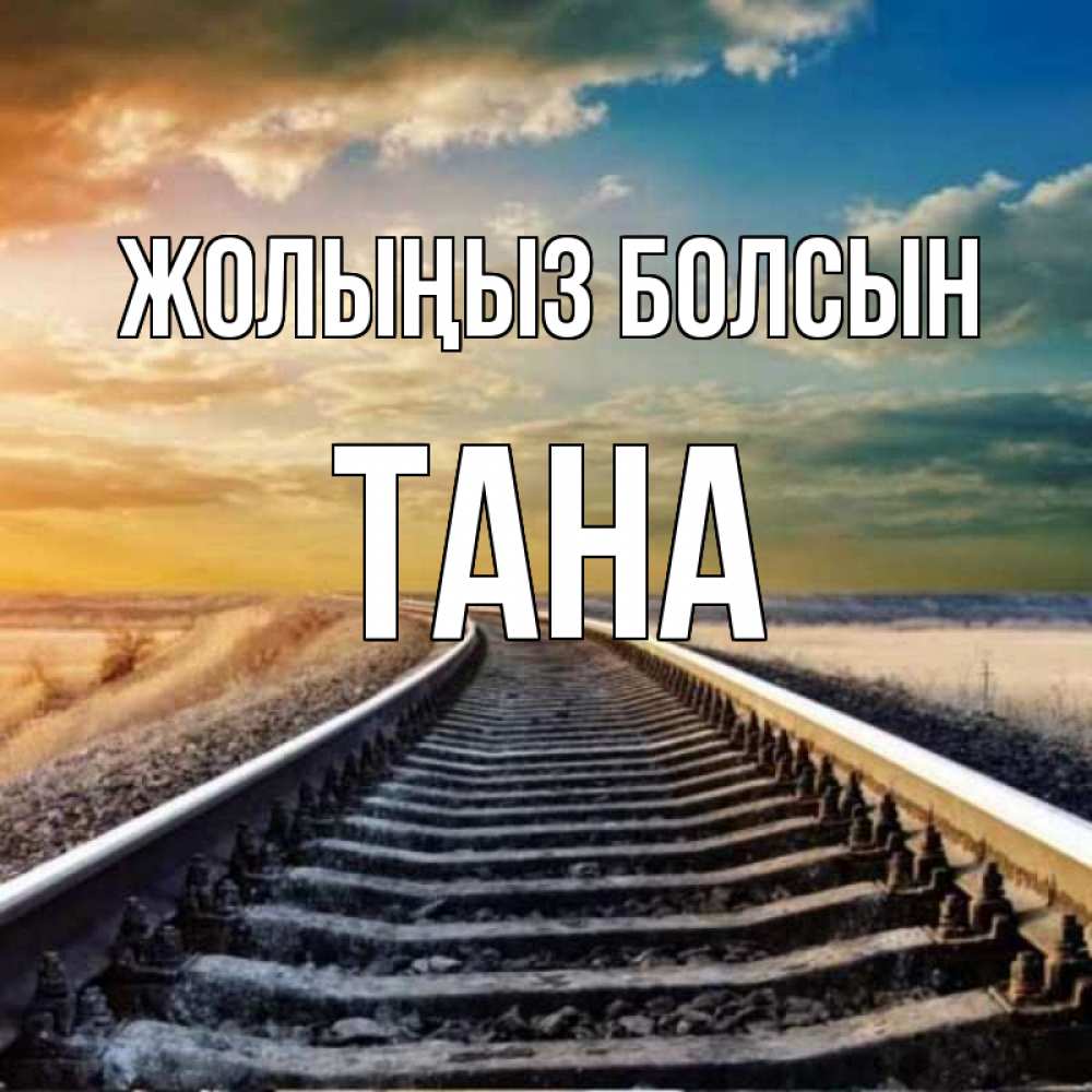 Күн сайын ашық хат с именем, ТАНА Жолыңыз болсын рельсы уходящие в даль Онлайн тегін жүктеп алу тілектері бар керемет карта 