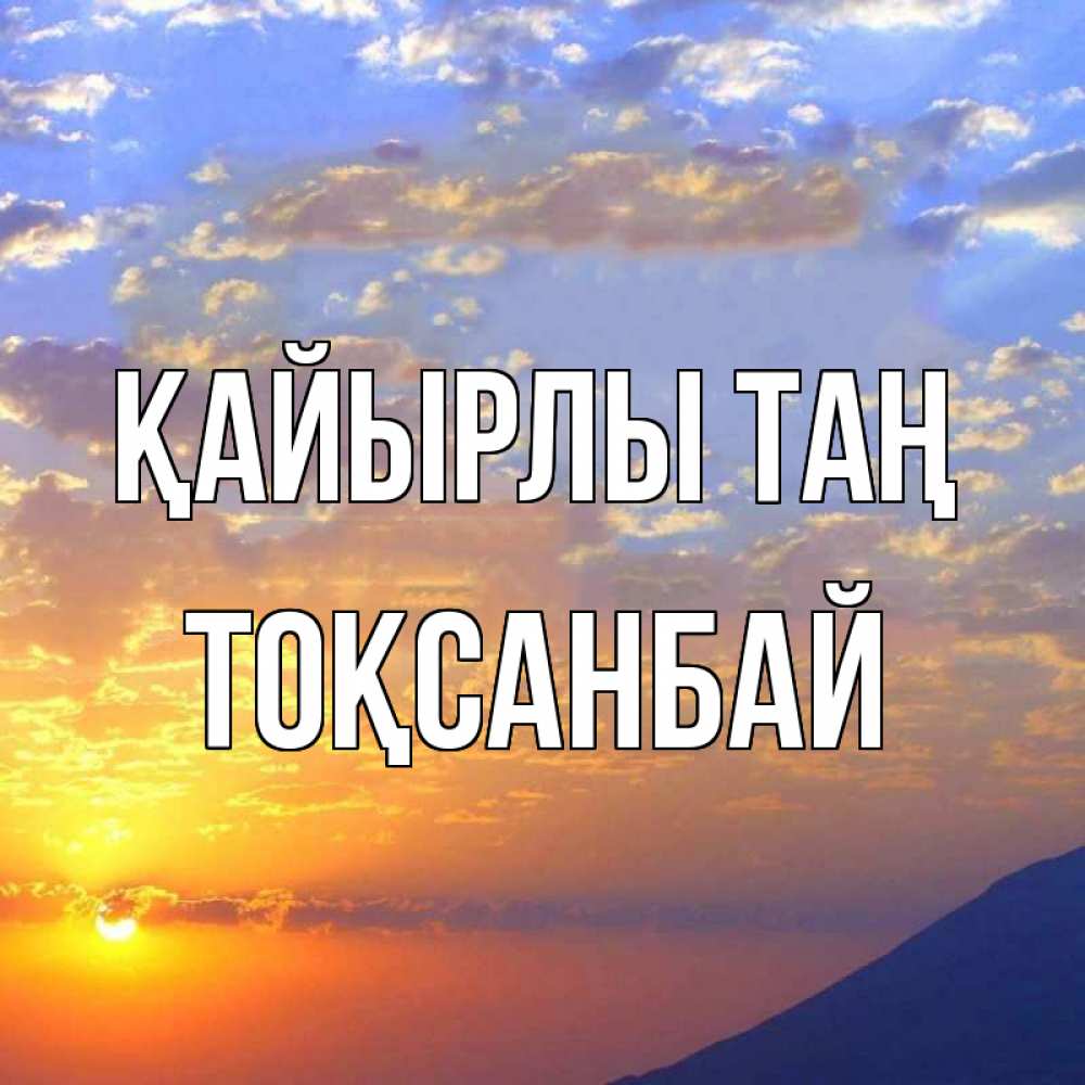 Күн сайын ашық хат с именем, ТОҚСАНБАЙ Қайырлы таң облака и солнце Онлайн тегін жүктеп алу тілектері бар керемет карта 
