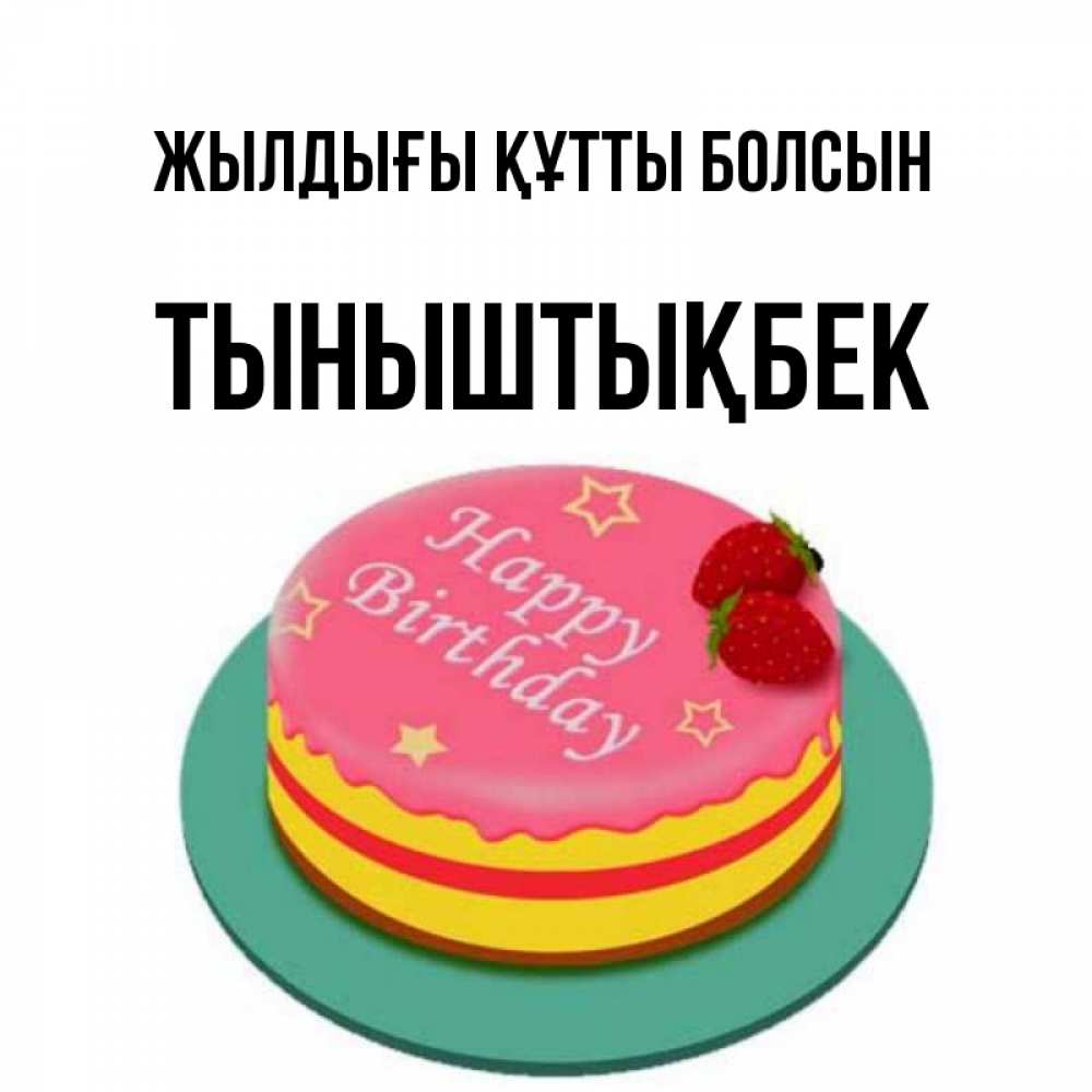 Күн сайын ашық хат с именем, ТЫНЫШТЫҚБЕК Жылдығы құтты болсын торт, клубника, днюха Онлайн тегін жүктеп алу тілектері бар керемет карта 