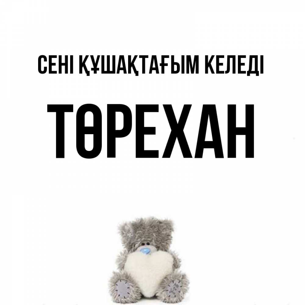 Күн сайын ашық хат с именем, Төрехан сені құшақтағым келеді медвежонок с сердечком белого цвета Онлайн тегін жүктеп алу тілектері бар керемет карта 