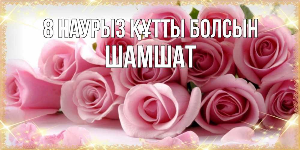 Күн сайын ашық хат с именем, ШАМШАТ 8 наурыз құтты болсын поздравления женщин с 8 марта Онлайн тегін жүктеп алу тілектері бар керемет карта 