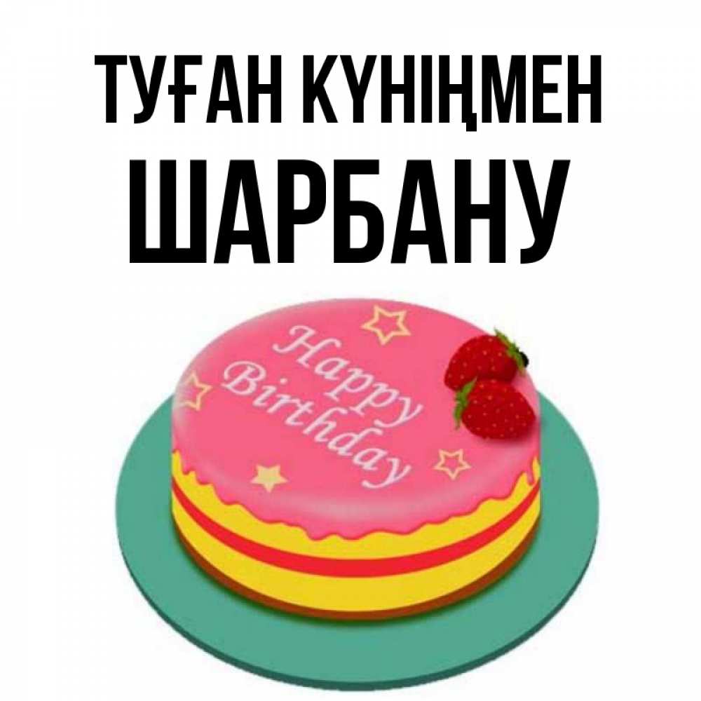Күн сайын ашық хат с именем, ШАРБАНУ Туған күніңмен торт, клубника, днюха Онлайн тегін жүктеп алу тілектері бар керемет карта 