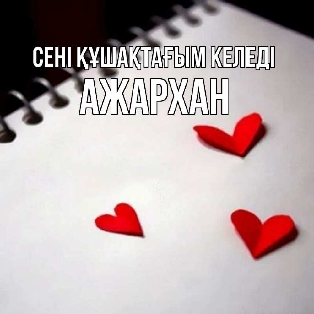 Күн сайын ашық хат с именем, АЖАРХАН сені құшақтағым келеді скрапбукинг Онлайн тегін жүктеп алу тілектері бар керемет карта 